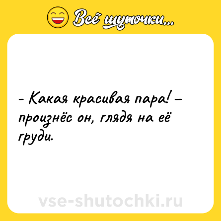 Шутка: - Какая красивая пара! – произнёс он, глядя на её груди.