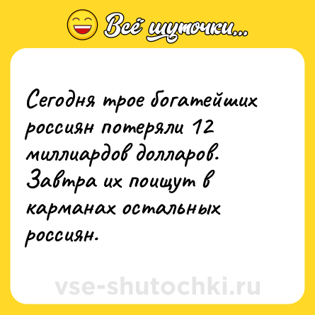 Шутка: Сегодня трое богатейших россиян потеряли 12 миллиардов долларов.<br>Завтра их поищут в карманах остальных россиян.