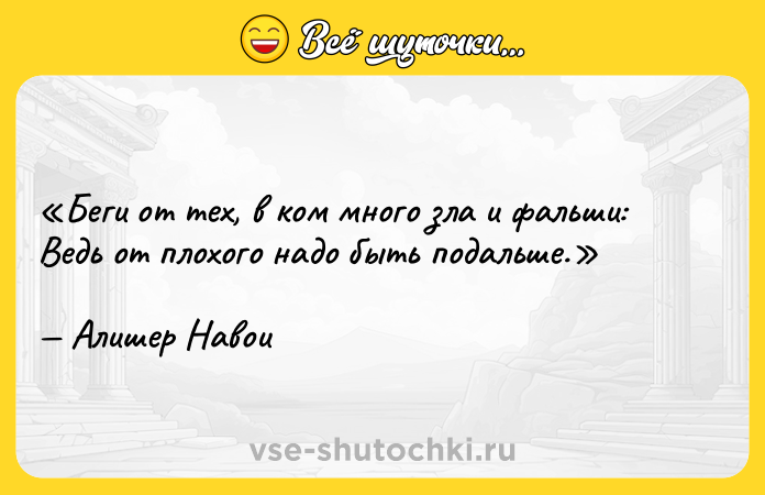 Цитата: Беги от тех, в ком много зла и фальши:Ведь от плохого надо быть подальше. Алишер Навои
