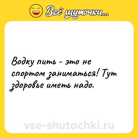 Шутка: Водку пить - это не спортом заниматься! Тут здоровье иметь надо.