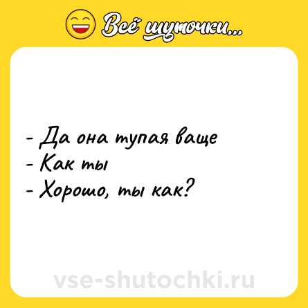 Шутка: - Да она тупая ваще <br>- Как ты <br>- Хорошо, ты как?