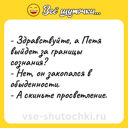 Шутка: - Здравствуйте, а Петя выйдет за границы сознания? <br>- Нет, он закопался в обыденности. <br>- А скиньте просветление.