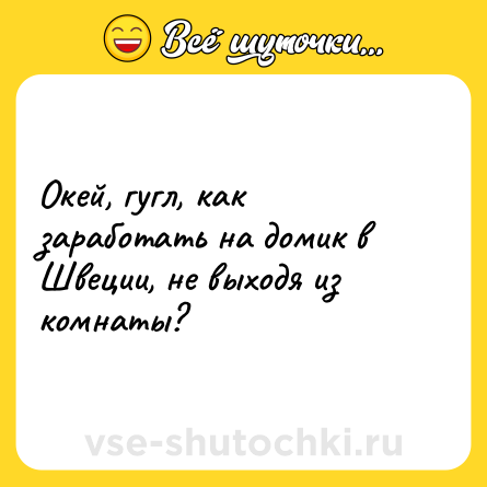 Шутка: Окей, гугл, как заработать на домик в Швеции, не выходя из комнаты?