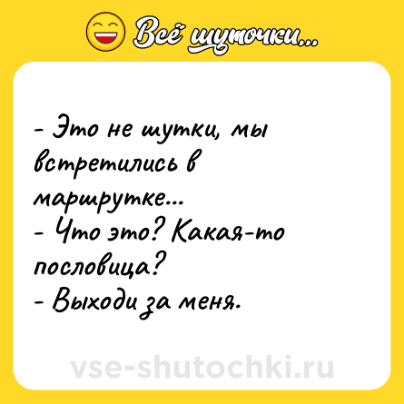 Шутка: - Это не шутки, мы встретились в маршрутке...<br>- Что это? Какая-то пословица?<br>- Выходи за меня.