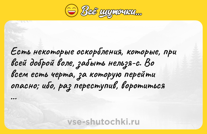 Цитата: Есть некоторые оскорбления, которые, при всей доброй воле, забыть нельзя-с. Во всем есть черта, за которую перейти опасно ибо, раз переступив, воротиться назад невозможно.Федор Достоевский