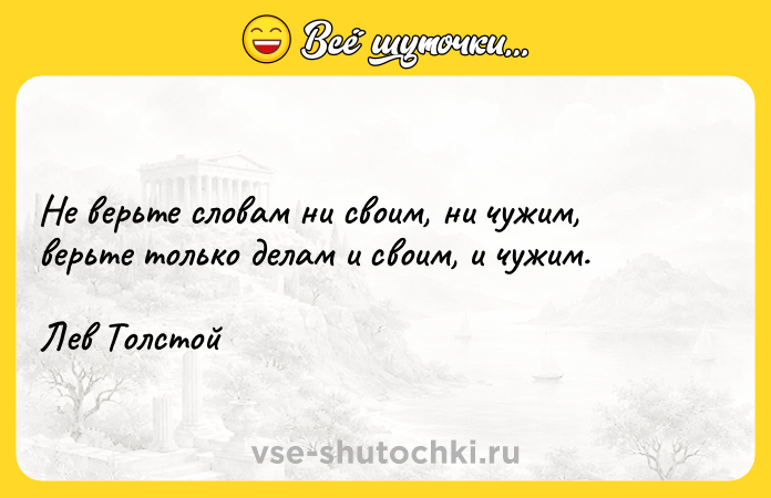 Цитата: Не верьте словам ни своим, ни чужим, верьте только делам и своим, и чужим.Лев Толстой