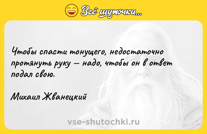Цитата: Чтобы спасти тонущего, недостаточно протянуть руку надо, чтобы он в ответ подал свою. Михаил Жванецкий