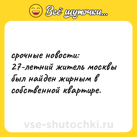 Шутка: срочные новости: 27-летний житель москвы был найден жирным в собственной квартире.