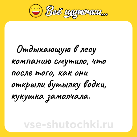 Шутка:   Отдыхающую в лесу компанию смутило, что после того, как они открыли бутылку водки, кукушка замолчала.  