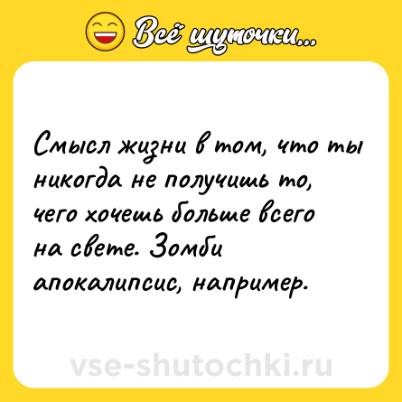 Шутка: Смысл жизни в том, что ты никогда не получишь то, чего хочешь больше всего на свете. Зомби апокалипсис, например.