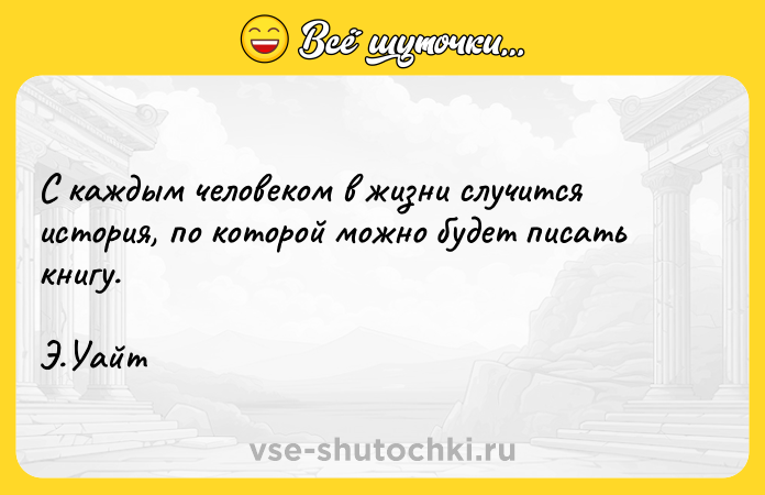 Цитата: C каждым человеком в жизни случится история, по которой можно будет писать книгу. Э.Уайт