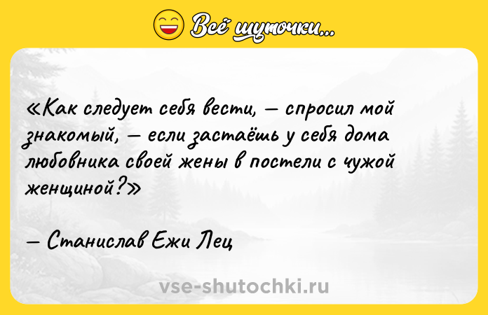 Цитата: Как следует себя вести, спросил мой знакомый, если застаёшь у себя дома любовника своей жены в постели с чужой женщиной?Станислав Ежи Лец