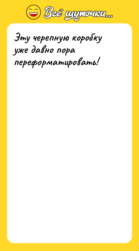 Эту черепную коробку уже давно пора переформатировать!