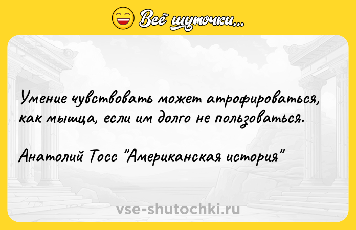 Цитата: Умение чувствовать может атрофироваться, как мышца, если им долго не пользоваться.Анатолий Тосс Американская история