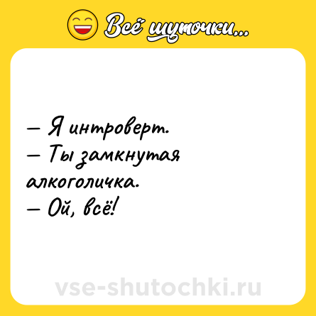 Шутка: — Я интроверт.<br>— Ты замкнутая алкоголичка.<br>— Ой, всё!