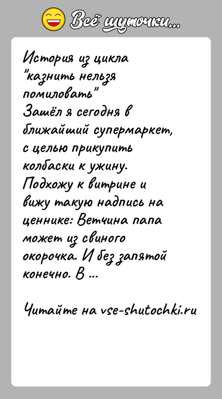История: История из цикла казнить нельзя помиловать Зашёл я сегодня в ближайший супермаркет, с целью прикупить колбаски к ужину. Подхожу к витрине