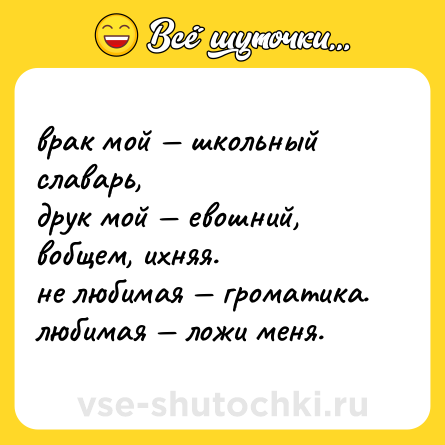 Шутка: врак мой — школьный славарь, <br>друк мой — евошний, вобщем, ихняя. <br>не любимая — громатика. <br>любимая — ложи меня.