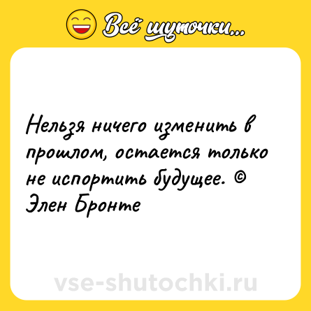 Шутка: Нельзя ничего изменить в прошлом, остается только не испортить будущее. © Элен Бронте