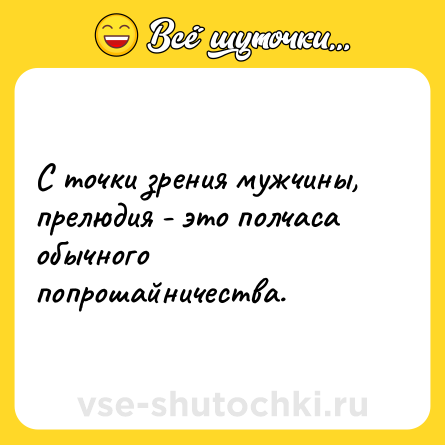 Шутка: С точки зрения мужчины, прелюдия - это полчаса обычного попрошайничества.