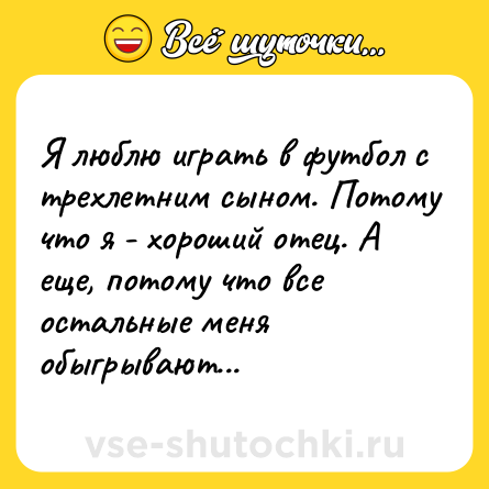 Шутка: Я люблю играть в футбол с трехлетним сыном. Потому что я - хороший отец. А еще, потому что все остальные меня обыгрывают...