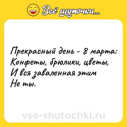Шутка: Прекрасный день - 8 марта:<br>Конфеты, брюлики, цветы,<br>И вся заваленная этим<br>Не ты.
