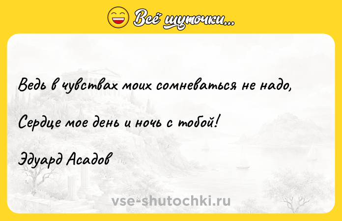 Цитата: Ведь в чувствах моих сомневаться не надо, Сердце мое день и ночь с тобой!Эдуард Асадов