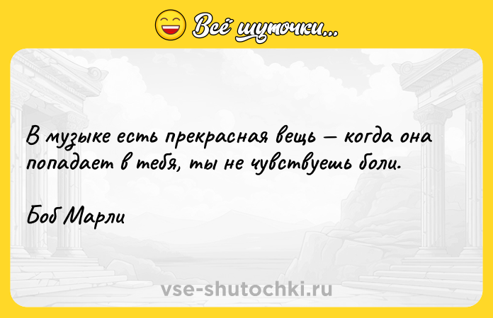Цитата: В музыке есть прекрасная вещь когда она попадает в тебя, ты не чувствуешь боли.Боб Марли