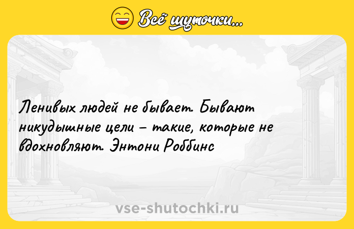 Цитата: Ленивых людей не бывает. Бывают никудышные цели такие, которые не вдохновляют. Энтони Роббинс