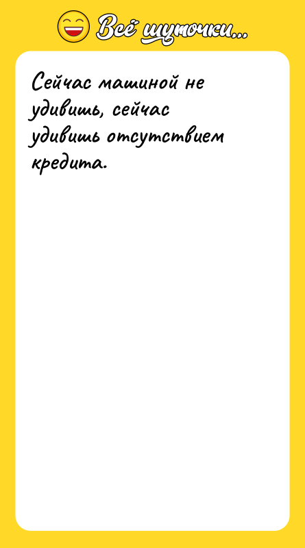 Сейчас машиной не удивишь, сейчас удивишь отсутствием кредита.