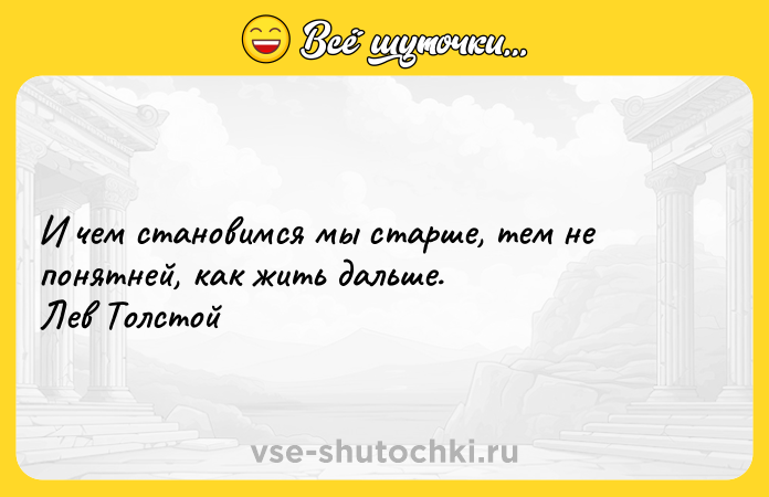 Цитата: И чем становимся мы старше, тем не понятней, как жить дальше. Лев Толстой