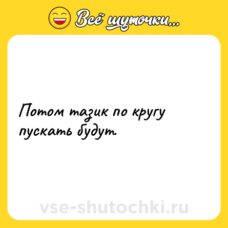 Шутка: Потом тазик по кругу пускать будут.