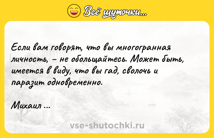 Цитата: Если вам говорят, что вы многогранная личность, не обольщайтесь. Может быть, имеется в виду, что вы гад, сволочь и паразит одновременно.Михаил Жванецкий