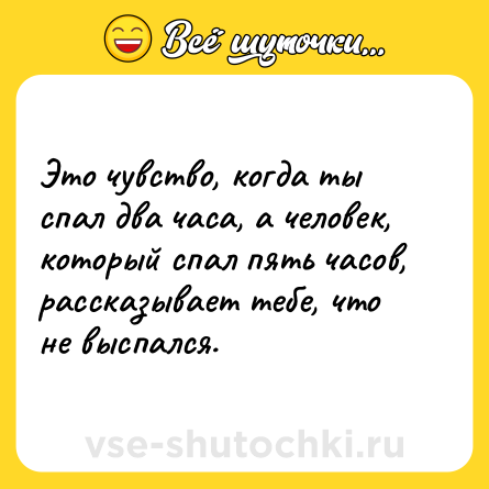 Шутка: Это чувство, когда ты спал два часа, а человек, который спал пять часов, рассказывает тебе, что не выспался.