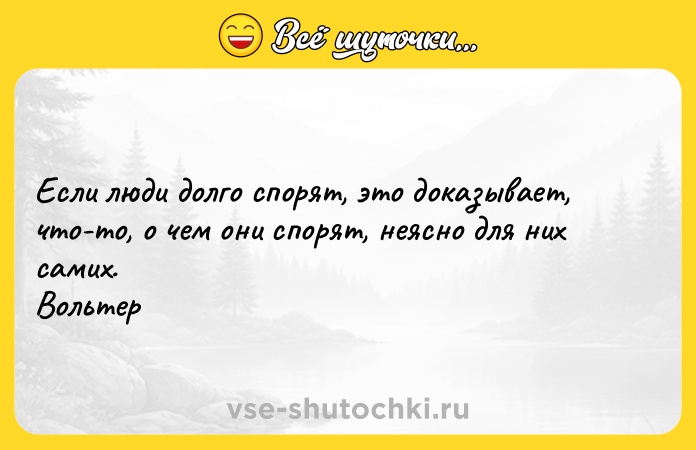 Цитата: Если люди долго спорят, это доказывает, что-то, о чем они спорят, неясно для них самих. Вольтер