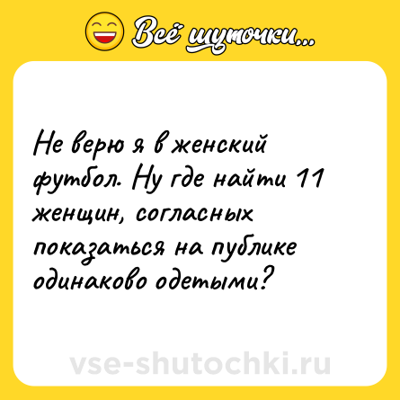 Шутка: Не верю я в женский футбол. Ну где найти 11 женщин, согласных показаться на публике одинаково одетыми?