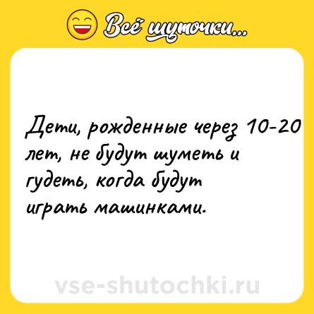 Шутка: Дети, рожденные через 10-20 лет, не будут шуметь и гудеть, когда будут играть машинками.