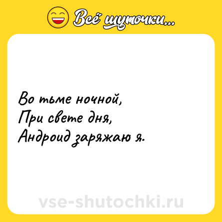 Шутка: Во тьме ночной, <br>При свете дня, <br>Андроид заряжаю я.
