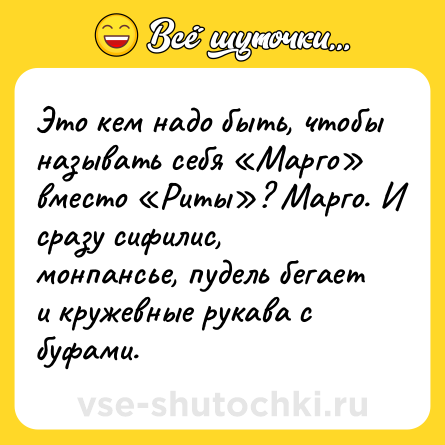 Шутка: Это кем надо быть, чтобы называть себя «Марго» вместо «Риты»? Марго. И сразу сифилис, монпансье, пудель бегает и кружевные рукава с буфами.