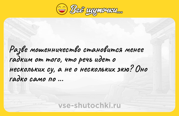 Цитата: Разве мошенничество становится менее гадким от того, что речь идет о нескольких су, а не о нескольких экю? Оно гадко само по себе. Мишель де Монтень