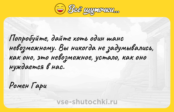 Цитата: Попробуйте, дайте хоть один шанс невозможному. Вы никогда не задумывались, как оно, это невозможное, устало, как оно нуждается в нас. Ромен Гари