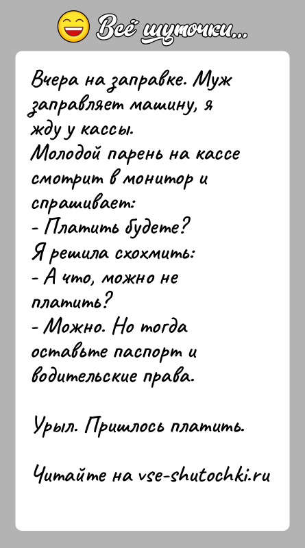 История: Вчера на заправке. Муж заправляет машину, я жду у кассы.Молодой парень на кассе смотрит в монитор и спрашивает:- Платить будете?Я
