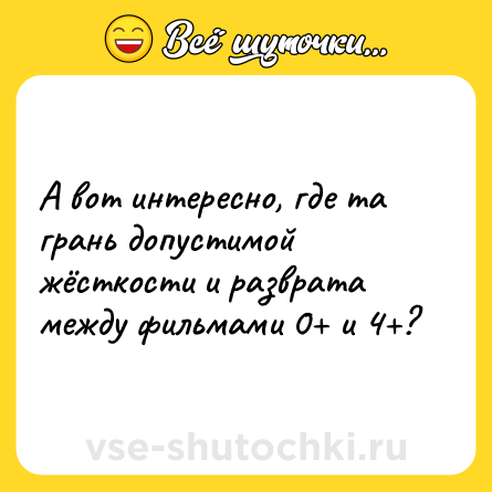 Шутка: А вот интересно, где та грань допустимой жёсткости и разврата между фильмами 0+ и 4+?