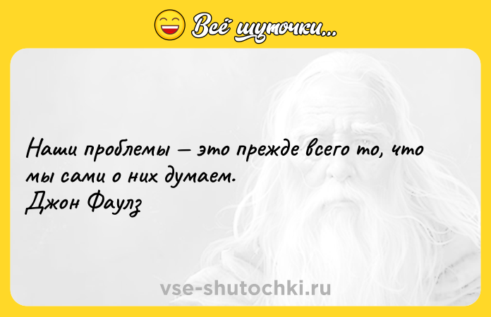 Цитата: Наши проблемы это прежде всего то, что мы сами о них думаем. Джон Фаулз