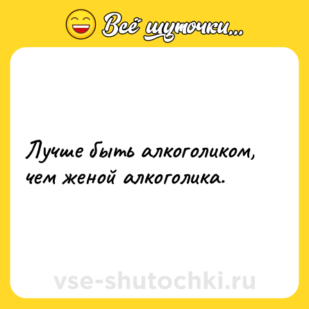 Шутка: Лучше быть алкоголиком, чем женой алкоголика.