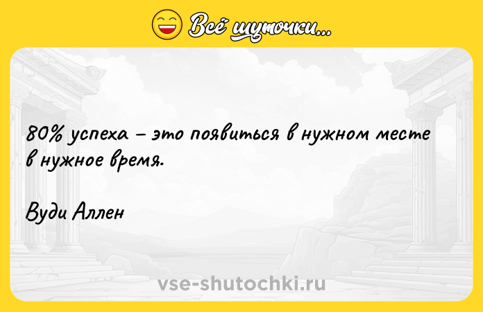 Цитата: 80 успеха это появиться в нужном месте в нужное время. Вуди Аллен