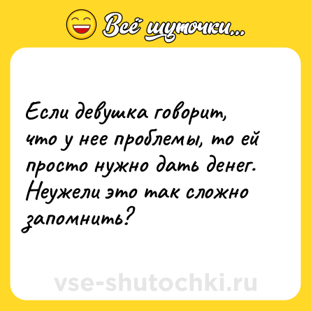 Шутка: Если девушка говорит, что у нее проблемы, то ей просто нужно дать денег. Неужели это так сложно запомнить?
