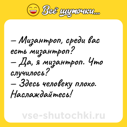 Шутка: — Мизантроп, среди вас есть мизантроп?<br>— Да, я мизантроп. Что случилось?<br>— Здесь человеку плохо. Наслаждайтесь!