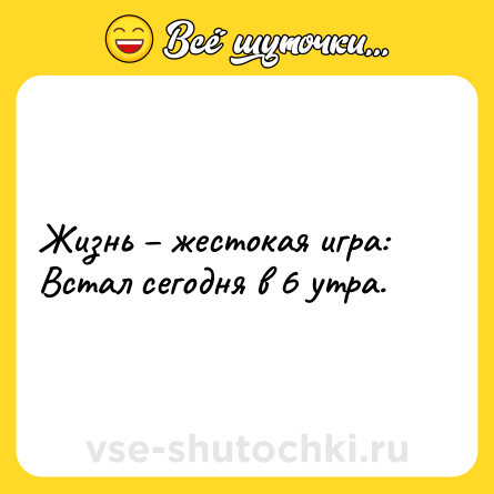 Шутка: Жизнь – жестокая игра: <br>Встал сегодня в 6 утра.
