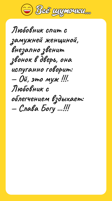 Шутка: Любовник спит с замужней женщиной, внезапно звенит звонок в дверь, она испуганно говорит: Ой, это муж !!!.Любовник с облегчением вздыхает: Слава Богу ...!!!
