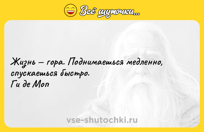Цитата: Жизнь гора. Поднимаешься медленно, спускаешься быстро. Ги де Моп